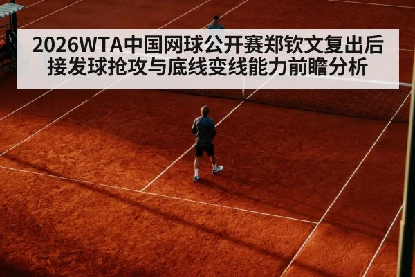 2026WTA中国网球公开赛郑钦文复出后接发球抢攻与底线变线能力前瞻分析