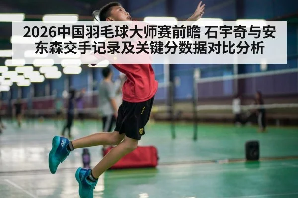 2026中国羽毛球大师赛前瞻 石宇奇与安东森交手记录及关键分数据对比分析