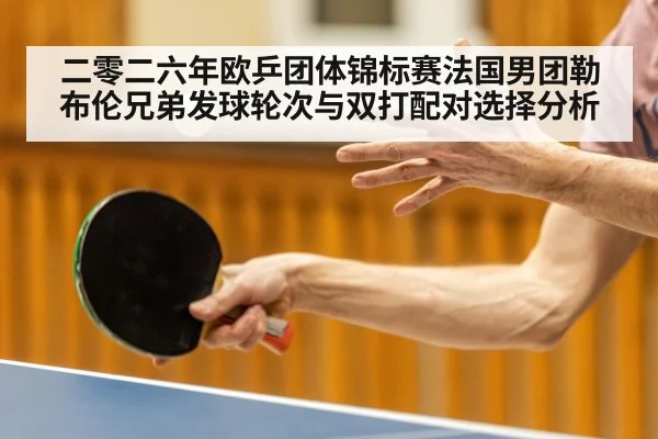 二零二六年欧乒团体锦标赛法国男团勒布伦兄弟发球轮次与双打配对选择分析