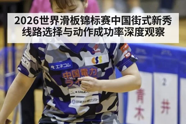 2026世界滑板锦标赛中国街式新秀线路选择与动作成功率深度观察