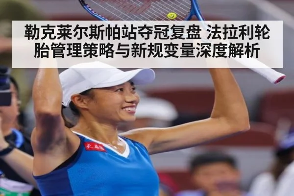 勒克莱尔斯帕站夺冠复盘 法拉利轮胎管理策略与新规变量深度解析