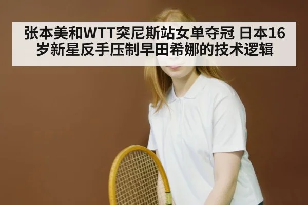 张本美和WTT突尼斯站女单夺冠 日本16岁新星反手压制早田希娜的技术逻辑