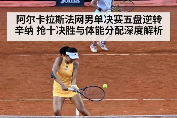 阿尔卡拉斯法网男单决赛五盘逆转辛纳 抢十决胜与体能分配深度解析